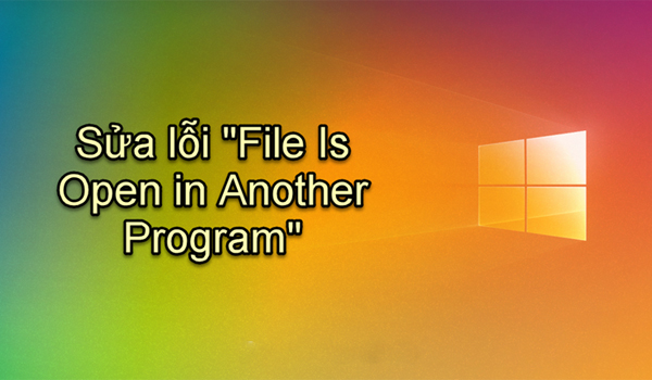 Cách sửa lỗi File Is Open in Another Program trên máy tính